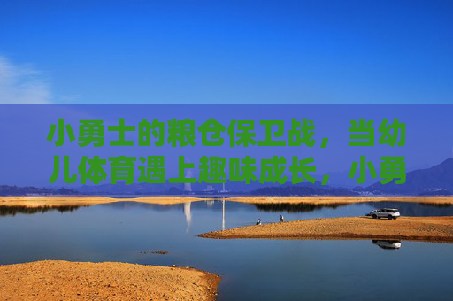 小勇士的粮仓保卫战,当幼儿体育遇上趣味成长,小勇士粮仓保卫战,幼儿体育趣味成长课 小勇士的粮仓保卫战,当幼儿体育遇上趣味成长,小勇士粮仓保卫战,幼儿体育趣味成长课
