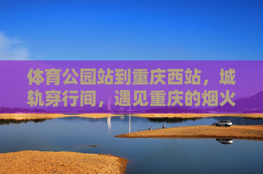 体育公园站到重庆西站,城轨穿行间,遇见重庆的烟火与远方,体育公园站到重庆西站,城轨穿行,烟火与远方 体育公园站到重庆西站,城轨穿行间,遇见重庆的烟火与远方,体育公园站到重庆西站,城轨穿行,烟火与远方