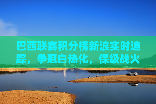 巴西联赛积分榜新浪实时追踪,争冠白热化,保级战火重燃,巴西联赛积分榜新浪实时追踪,争冠白热化保级战火重燃 巴西联赛积分榜新浪实时追踪,争冠白热化,保级战火重燃,巴西联赛积分榜新浪实时追踪,争冠白热化保级战火重燃
