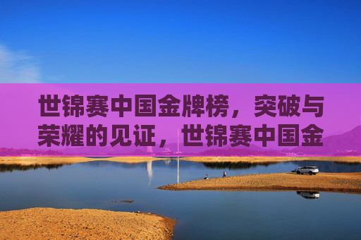 世锦赛中国金牌榜,突破与荣耀的见证,世锦赛中国金牌榜,突破与荣耀的见证 世锦赛中国金牌榜,突破与荣耀的见证,世锦赛中国金牌榜,突破与荣耀的见证
