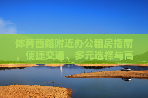 体育西路附近办公租房指南，便捷交通、多元选择与高效办公生活，体育西路办公租房指南，便捷交通、多元选择与高效办公生活