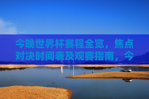 今晚世界杯赛程全览，焦点对决时间表及观赛指南，今晚世界杯赛程全览，焦点对决时间表及观赛指南