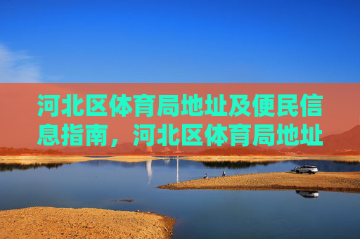 河北区体育局地址及便民信息指南，河北区体育局地址及便民信息指南