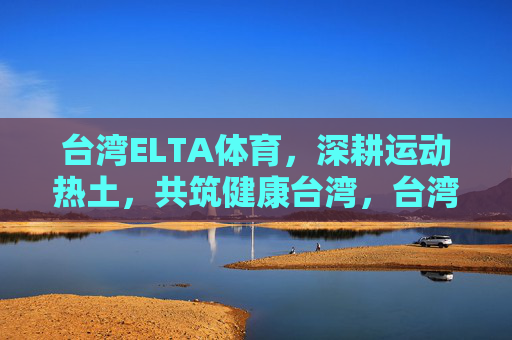 台湾ELTA体育，深耕运动热土，共筑健康台湾，台湾ELTA体育深耕运动热土 共筑健康台湾