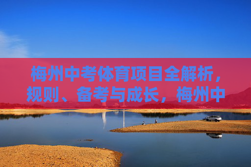 梅州中考体育项目全解析,规则、备考与成长,梅州中考体育全解析,规则、备考与成长 梅州中考体育项目全解析,规则、备考与成长,梅州中考体育全解析,规则、备考与成长