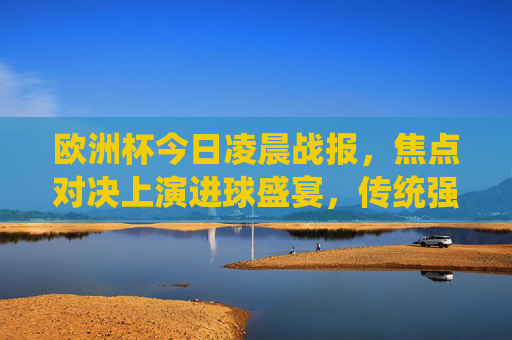 欧洲杯今日凌晨战报,焦点对决上演进球盛宴,传统强队尽显风采,欧洲杯焦点对决,进球盛宴,传统强队尽显风采 欧洲杯今日凌晨战报,焦点对决上演进球盛宴,传统强队尽显风采,欧洲杯焦点对决,进球盛宴,传统强队尽显风采