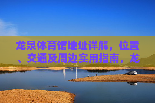 龙泉体育馆地址详解,位置、交通及周边实用指南,龙泉体育馆地址详解,位置、交通及周边实用指南 龙泉体育馆地址详解,位置、交通及周边实用指南,龙泉体育馆地址详解,位置、交通及周边实用指南