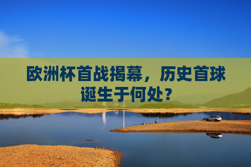 欧洲杯首战揭幕，历史首球诞生于何处？