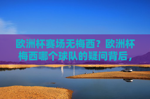 欧洲杯赛场无梅西?欧洲杯梅西哪个球队的疑问背后,是球迷对球王的错位期待,欧洲杯梅西在哪的疑问,藏着球迷对球王的错位期待 欧洲杯赛场无梅西?欧洲杯梅西哪个球队的疑问背后,是球迷对球王的错位期待,欧洲杯梅西在哪的疑问,藏着球迷对球王的错位期待