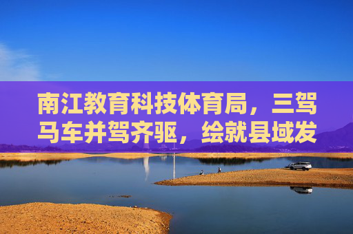 南江教育科技体育局,三驾马车并驾齐驱,绘就县域发展新蓝图,南江教育科技体育局,三驾马车驱动县域发展新蓝图 南江教育科技体育局,三驾马车并驾齐驱,绘就县域发展新蓝图,南江教育科技体育局,三驾马车驱动县域发展新蓝图