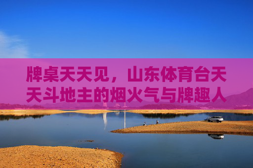牌桌天天见,山东体育台天天斗地主的烟火气与牌趣人生 牌桌天天见,山东体育台天天斗地主的烟火气与牌趣人生