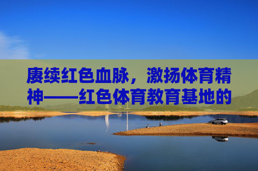 赓续红色血脉,激扬体育精神——红色体育教育基地的时代担当,赓续红色血脉 激扬体育精神,红色体育教育基地的时代担当 赓续红色血脉,激扬体育精神——红色体育教育基地的时代担当,赓续红色血脉 激扬体育精神,红色体育教育基地的时代担当