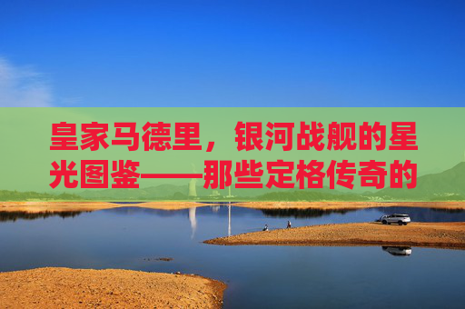 皇家马德里,银河战舰的星光图鉴——那些定格传奇的球员瞬间,皇家马德里,银河战舰的传奇星光瞬间 皇家马德里,银河战舰的星光图鉴——那些定格传奇的球员瞬间,皇家马德里,银河战舰的传奇星光瞬间