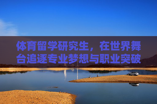 体育留学研究生,在世界舞台追逐专业梦想与职业突破,体育留学研究生,世界舞台逐梦专业突破 体育留学研究生,在世界舞台追逐专业梦想与职业突破,体育留学研究生,世界舞台逐梦专业突破