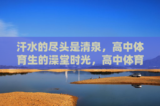 汗水的尽头是清泉,高中体育生的澡堂时光,高中体育生澡堂时光,汗水尽头的清泉 汗水的尽头是清泉,高中体育生的澡堂时光,高中体育生澡堂时光,汗水尽头的清泉