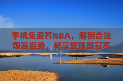 手机免费看NBA,解锁合法观赛姿势,畅享篮球盛宴不用愁,手机免费合法看NBA,畅享篮球盛宴不用愁 手机免费看NBA,解锁合法观赛姿势,畅享篮球盛宴不用愁,手机免费合法看NBA,畅享篮球盛宴不用愁