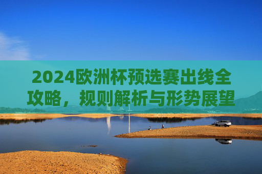 2024欧洲杯预选赛出线全攻略,规则解析与形势展望,2024欧洲杯预选赛出线全攻略,规则解析与形势展望 2024欧洲杯预选赛出线全攻略,规则解析与形势展望,2024欧洲杯预选赛出线全攻略,规则解析与形势展望