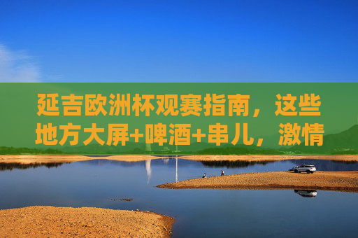 延吉欧洲杯观赛指南，这些地方大屏+啤酒+串儿，激情看球不迷路！延吉欧洲杯观赛指南，大屏啤酒串儿，激情看球不迷路！