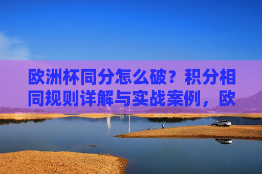 欧洲杯同分怎么破？积分相同规则详解与实战案例，欧洲杯同分规则详解与实战案例