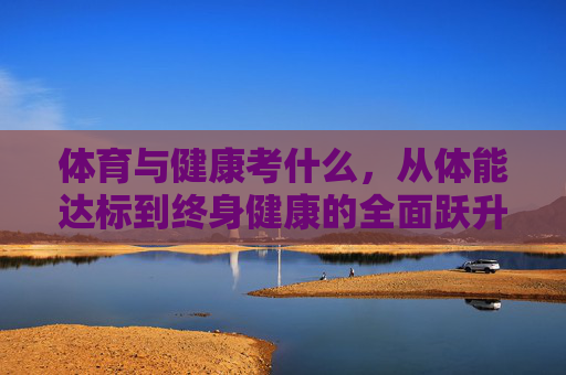 体育与健康考什么,从体能达标到终身健康的全面跃升,体育与健康考核,从体能达标到终身健康的全面跃升 体育与健康考什么,从体能达标到终身健康的全面跃升,体育与健康考核,从体能达标到终身健康的全面跃升
