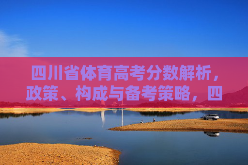 四川省体育高考分数解析,政策、构成与备考策略,四川省体育高考分数解析,政策、构成与备考策略 四川省体育高考分数解析,政策、构成与备考策略,四川省体育高考分数解析,政策、构成与备考策略