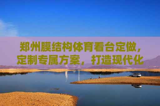 郑州膜结构体育看台定做,定制专属方案,打造现代化体育空间,郑州定制膜结构体育看台,打造现代化专属体育空间 郑州膜结构体育看台定做,定制专属方案,打造现代化体育空间,郑州定制膜结构体育看台,打造现代化专属体育空间