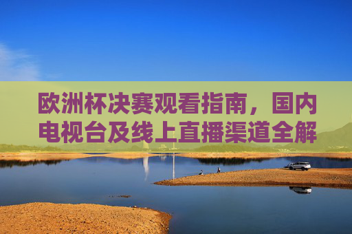 欧洲杯决赛观看指南，国内电视台及线上直播渠道全解析，欧洲杯决赛观看指南，国内电视台及线上直播渠道全解析