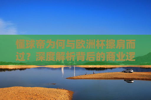 懂球帝为何与欧洲杯擦肩而过?深度解析背后的商业逻辑与行业竞争,懂球帝与欧洲杯擦肩而过,商业逻辑与行业竞争深度解析 懂球帝为何与欧洲杯擦肩而过?深度解析背后的商业逻辑与行业竞争,懂球帝与欧洲杯擦肩而过,商业逻辑与行业竞争深度解析