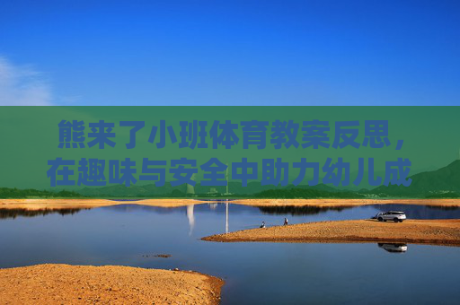熊来了小班体育教案反思,在趣味与安全中助力幼儿成长,熊来了小班体育教案反思,趣味与安全助力幼儿成长 熊来了小班体育教案反思,在趣味与安全中助力幼儿成长,熊来了小班体育教案反思,趣味与安全助力幼儿成长
