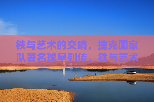 铁与艺术的交响,捷克国家队著名球星列传,铁与艺术的交响,捷克国家队球星列传 铁与艺术的交响,捷克国家队著名球星列传,铁与艺术的交响,捷克国家队球星列传