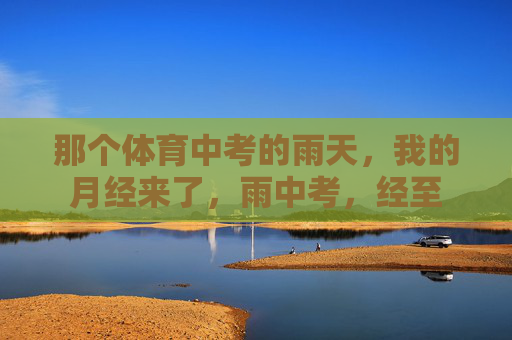 那个体育中考的雨天,我的月经来了,雨中考,经至 那个体育中考的雨天,我的月经来了,雨中考,经至