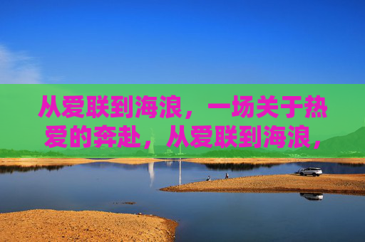 从爱联到海浪，一场关于热爱的奔赴，从爱联到海浪，热爱的奔赴