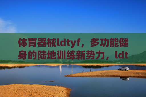 体育器械ldtyf,多功能健身的陆地训练新势力,ldtyf,多功能陆地训练新势力 体育器械ldtyf,多功能健身的陆地训练新势力,ldtyf,多功能陆地训练新势力