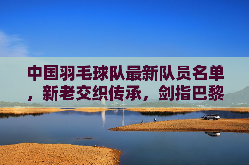 中国羽毛球队最新队员名单,新老交织传承,剑指巴黎奥运荣耀,中国羽毛球队最新名单,新老交织传承剑指巴黎奥运 中国羽毛球队最新队员名单,新老交织传承,剑指巴黎奥运荣耀,中国羽毛球队最新名单,新老交织传承剑指巴黎奥运