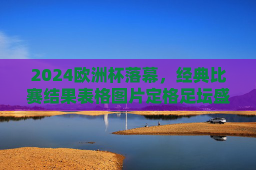 2024欧洲杯落幕,经典比赛结果表格图片定格足坛盛宴,2024欧洲杯落幕,经典比赛结果表格定格足坛盛宴 2024欧洲杯落幕,经典比赛结果表格图片定格足坛盛宴,2024欧洲杯落幕,经典比赛结果表格定格足坛盛宴
