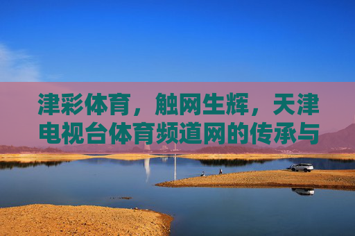津彩体育,触网生辉,天津电视台体育频道网的传承与活力,津彩体育触网生辉,天津电视台体育频道网的传承活力 津彩体育,触网生辉,天津电视台体育频道网的传承与活力,津彩体育触网生辉,天津电视台体育频道网的传承活力
