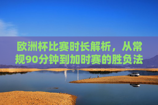 欧洲杯比赛时长解析，从常规90分钟到加时赛的胜负法则，欧洲杯比赛时长全解析，常规90分钟到加时赛胜负法则