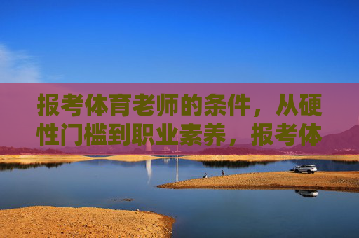 报考体育老师的条件,从硬性门槛到职业素养,报考体育老师的条件,从硬性门槛到职业素养 报考体育老师的条件,从硬性门槛到职业素养,报考体育老师的条件,从硬性门槛到职业素养