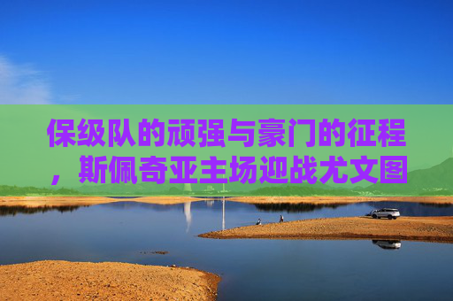 保级队的顽强与豪门的征程,斯佩奇亚主场迎战尤文图斯,保级队顽强VS豪门征程,斯佩奇亚主场迎战尤文图斯 保级队的顽强与豪门的征程,斯佩奇亚主场迎战尤文图斯,保级队顽强VS豪门征程,斯佩奇亚主场迎战尤文图斯