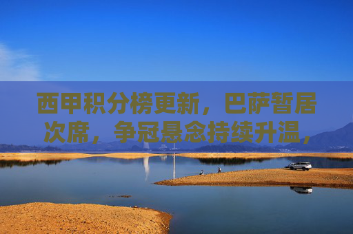 西甲积分榜更新，巴萨暂居次席，争冠悬念持续升温，西甲积分榜更新，巴萨暂居次席，争冠悬念持续升温