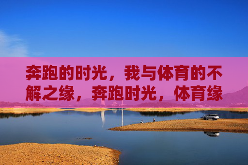 奔跑的时光,我与体育的不解之缘,奔跑时光,体育缘长 奔跑的时光,我与体育的不解之缘,奔跑时光,体育缘长