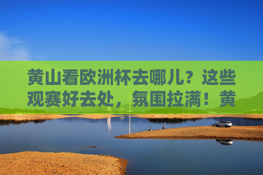 黄山看欧洲杯去哪儿？这些观赛好去处，氛围拉满！黄山欧洲杯观赛好去处，氛围拉满！