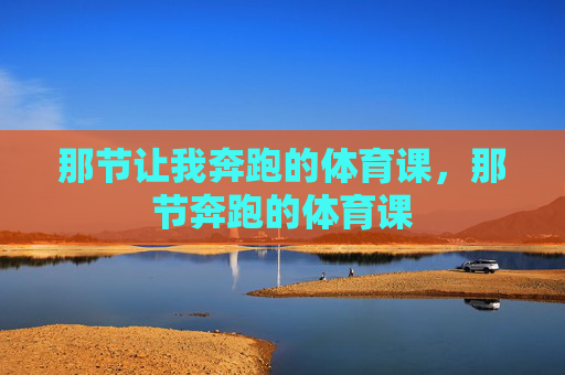 那节让我奔跑的体育课,那节奔跑的体育课 那节让我奔跑的体育课,那节奔跑的体育课