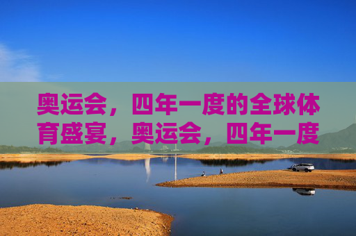 奥运会,四年一度的全球体育盛宴,奥运会,四年一度的全球体育盛宴 奥运会,四年一度的全球体育盛宴,奥运会,四年一度的全球体育盛宴