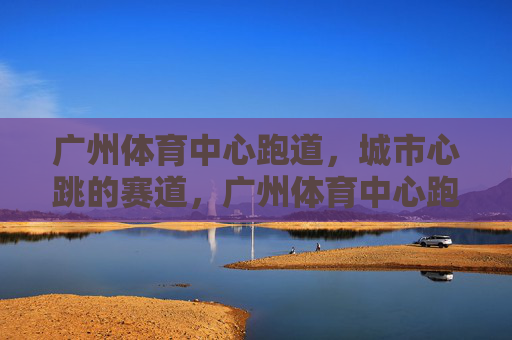 广州体育中心跑道,城市心跳的赛道,广州体育中心跑道,城市心跳的赛道 广州体育中心跑道,城市心跳的赛道,广州体育中心跑道,城市心跳的赛道