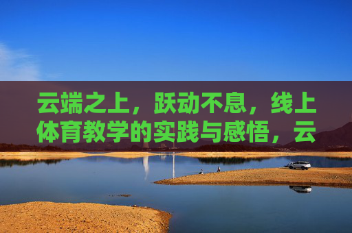 云端之上，跃动不息，线上体育教学的实践与感悟，云端跃动，线上体育教学的实践与感悟