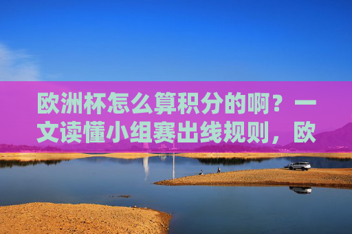 欧洲杯怎么算积分的啊?一文读懂小组赛出线规则,欧洲杯小组赛积分怎么算?出线规则一文读懂 欧洲杯怎么算积分的啊?一文读懂小组赛出线规则,欧洲杯小组赛积分怎么算?出线规则一文读懂