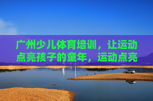 广州少儿体育培训，让运动点亮孩子的童年，运动点亮童年，广州少儿体育培训