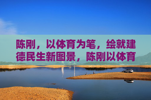 陈刚，以体育为笔，绘就建德民生新图景，陈刚以体育之笔绘就建德民生新图景