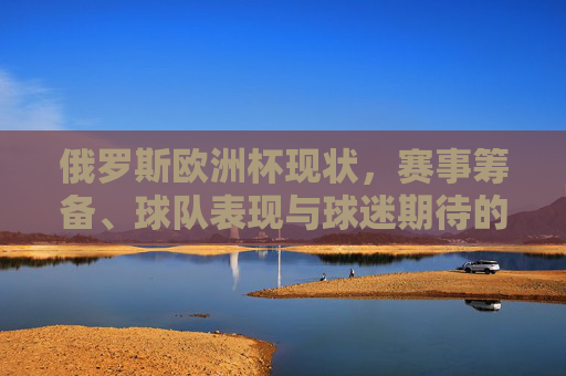 俄罗斯欧洲杯现状，赛事筹备、球队表现与球迷期待的多维观察，俄罗斯欧洲杯，赛事筹备、球队表现与球迷期待的多维观察